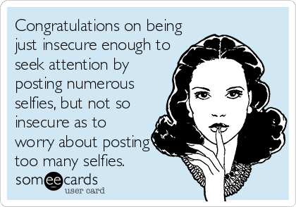 Congratulations on being
just insecure enough to
seek attention by
posting numerous
selfies, but not so
insecure as to
worry about posting
too many selfies.