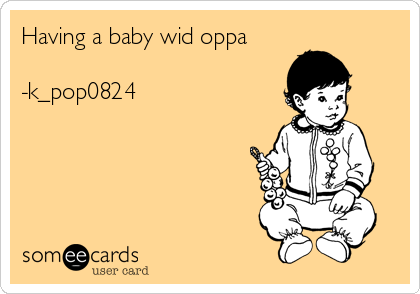 Having a baby wid oppa 

-k_pop0824