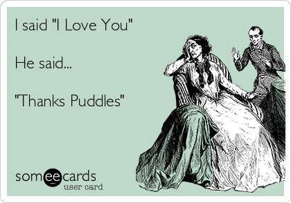 I said "I Love You"

He said...

"Thanks Puddles"