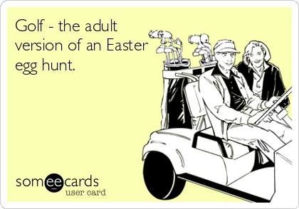 Golf - the adult
version of an Easter
egg hunt.