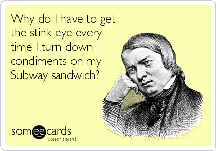 Why do I have to get
the stink eye every
time I turn down
condiments on my
Subway sandwich?