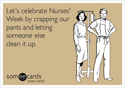 Let's celebrate Nurses' 
Week by crapping our 
pants and letting
someone else 
clean it up.