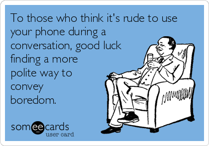 To those who think it's rude to use
your phone during a
conversation, good luck
finding a more
polite way to
convey
boredom.