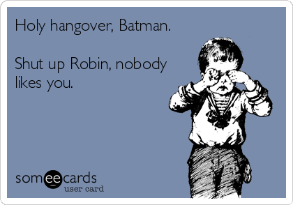 Holy hangover, Batman. 

Shut up Robin, nobody
likes you.