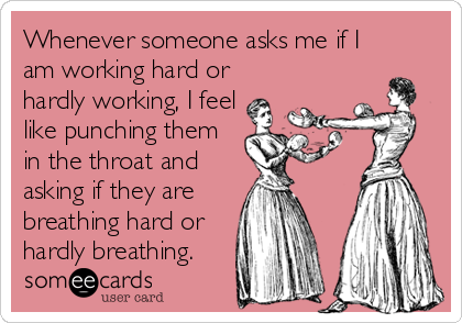 Whenever someone asks me if I
am working hard or
hardly working, I feel
like punching them
in the throat and
asking if they are
breathing hard or
hardly breathing.