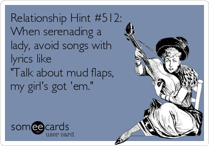 Relationship Hint #512:
When serenading a
lady, avoid songs with
lyrics like 
"Talk about mud flaps, 
my girl's got 'em."
