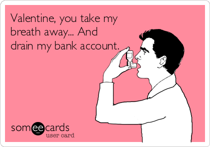 Valentine, you take my
breath away... And
drain my bank account.