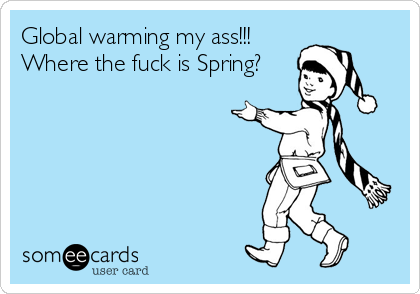Global warming my ass!!!
Where the fuck is Spring?