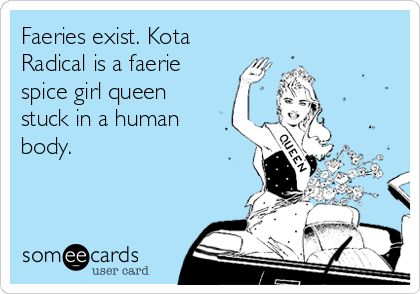 Faeries exist. Kota
Radical is a faerie
spice girl queen
stuck in a human
body.