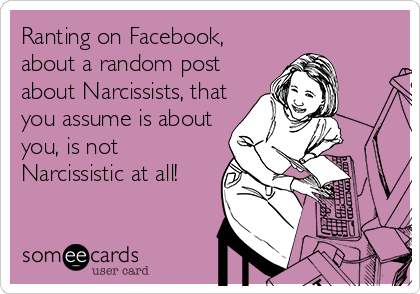 Ranting on Facebook,
about a random post
about Narcissists, that
you assume is about
you, is not
Narcissistic at all!