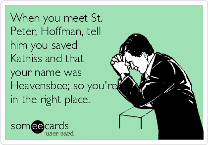 When you meet St.
Peter, Hoffman, tell
him you saved
Katniss and that
your name was
Heavensbee; so you're
in the right place.