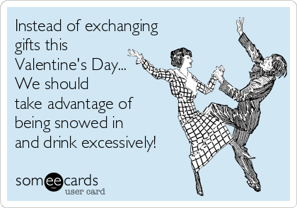 Instead of exchanging
gifts this
Valentine's Day...
We should
take advantage of 
being snowed in
and drink excessively!