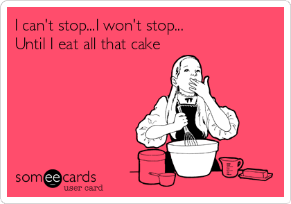 I can't stop...I won't stop...
Until I eat all that cake