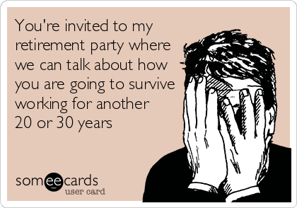 You're invited to my
retirement party where
we can talk about how
you are going to survive
working for another
20 or 30 years