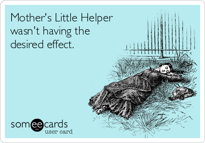 Mother's Little Helper
wasn't having the
desired effect.