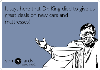 It says here that Dr. King died to give us
great deals on new cars and
mattresses!