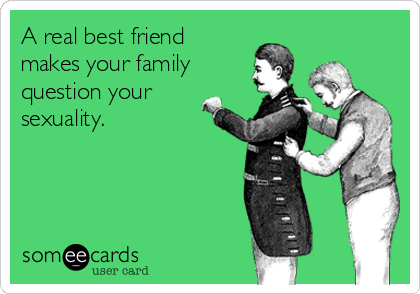 A real best friend
makes your family
question your
sexuality.