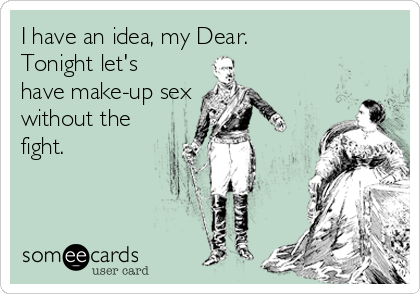 I have an idea, my Dear.
Tonight let's
have make-up sex
without the
fight.