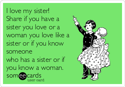 I love my sister!
Share if you have a
sister you love or a
woman you love like a
sister or if you know
someone
who has a sister or if
you know a woman.