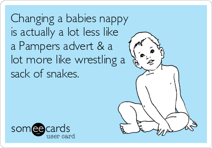 Changing a babies nappy
is actually a lot less like
a Pampers advert & a
lot more like wrestling a
sack of snakes.