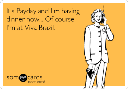 It's Payday and I'm having
dinner now... Of course
I'm at Viva Brazil.