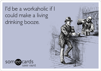 I'd be a workaholic if I
could make a living
drinking booze.