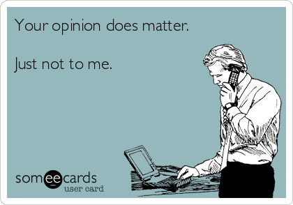 Your opinion does matter.

Just not to me.