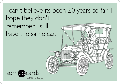 I can't believe its been 20 years so far. I
hope they don't
remember I still
have the same car.