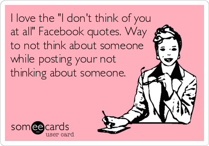 I love the "I don't think of you
at all" Facebook quotes. Way
to not think about someone
while posting your not
thinking about someone.