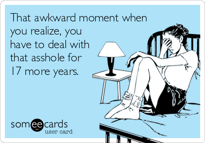 That awkward moment when
you realize, you
have to deal with
that asshole for
17 more years.