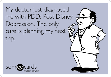 My doctor just diagnosed
me with PDD: Post Disney
Depression. The only
cure is planning my next
trip.