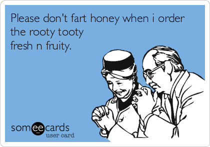 Please don't fart honey when i order
the rooty tooty
fresh n fruity.