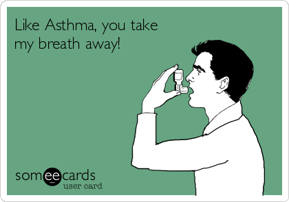 Like Asthma, you take
my breath away!