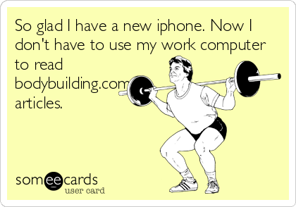 So glad I have a new iphone. Now I
don't have to use my work computer
to read
bodybuilding.com
articles.