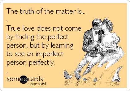 The truth of the matter is...
.
True love does not come
by finding the perfect
person, but by learning
to see an imperfect
person perfectly.
.