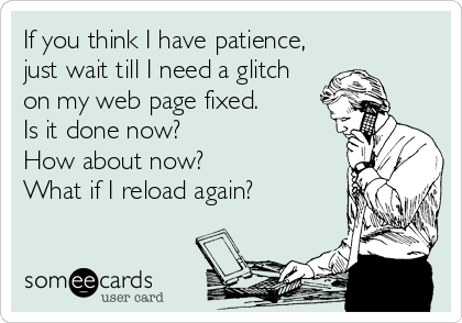 If you think I have patience,
just wait till I need a glitch
on my web page fixed.
Is it done now?
How about now?
What if I reload again?