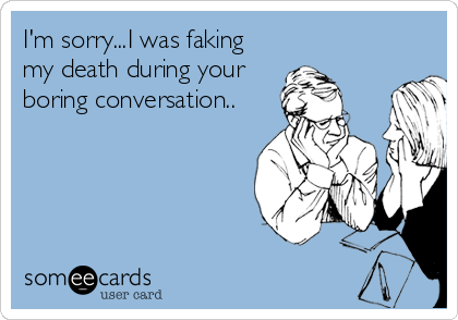 I'm sorry...I was faking
my death during your
boring conversation..