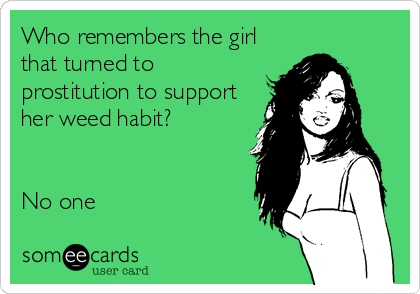 Who remembers the girl
that turned to
prostitution to support
her weed habit?


No one