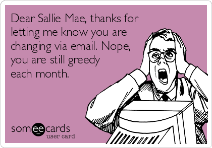 Dear Sallie Mae, thanks for
letting me know you are
changing via email. Nope,
you are still greedy
each month.