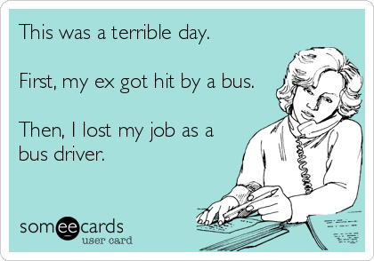 This was a terrible day.

First, my ex got hit by a bus.

Then, I lost my job as a
bus driver.
