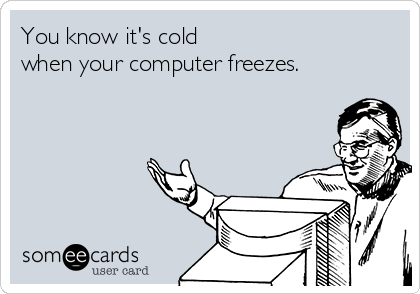 You know it's cold 
when your computer freezes.