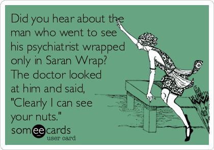 Did you hear about the
man who went to see
his psychiatrist wrapped 
only in Saran Wrap?  
The doctor looked
at him and said,
"Clearly I can see
your nuts."