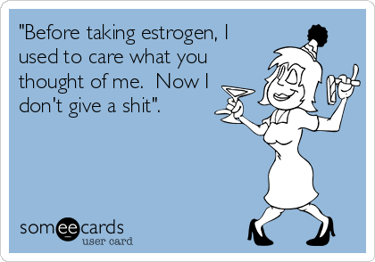 "Before taking estrogen, I
used to care what you
thought of me.  Now I
don't give a shit".