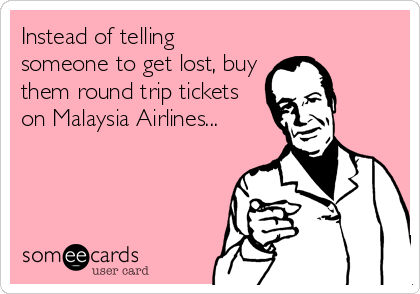 Instead of telling
someone to get lost, buy
them round trip tickets
on Malaysia Airlines...