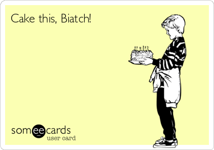 Cake this, Biatch! | Birthday Ecard