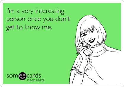 I'm a very interesting
person once you don't
get to know me.