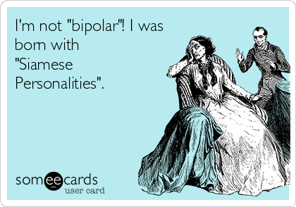 I'm not "bipolar"! I was
born with 
"Siamese
Personalities".