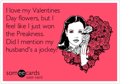 I love my Valentines
Day flowers, but I
feel like I just won
the Preakness. 
Did I mention my
husband's a jockey?