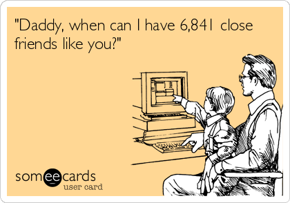 "Daddy, when can I have 6,841 close
friends like you?"