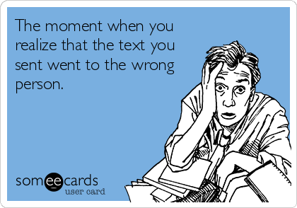 The moment when you
realize that the text you
sent went to the wrong
person.